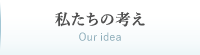 私たちの考えOur idea