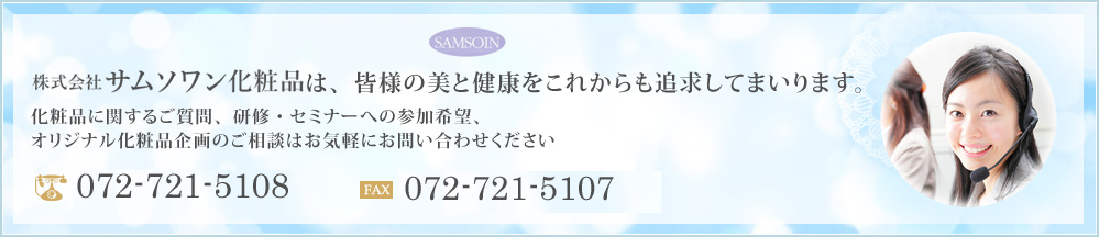 株式会社サムソワン化粧品は、皆様の美と健康をこれからも追求してまいります。化粧品に関するご質問、研修・セミナーへの参加希望、オリジナル化粧品企画のご相談はお気軽にお問い合わせくださいTEL:03-6308-8473／FAX：06-6308-8233